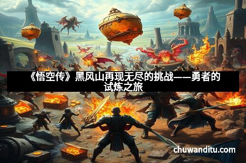 《悟空传》黑风山再现无尽的挑战——勇者的试炼之旅