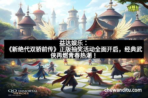 益达娱乐：《新绝代双骄前传》正版抽奖活动全面开启，经典武侠再燃青春热潮！